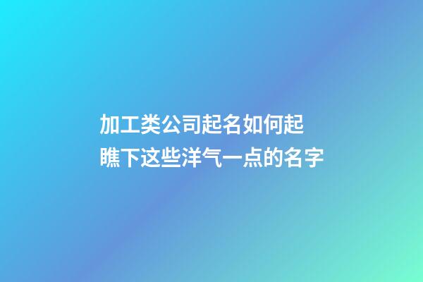 加工类公司起名如何起 瞧下这些洋气一点的名字-第1张-公司起名-玄机派